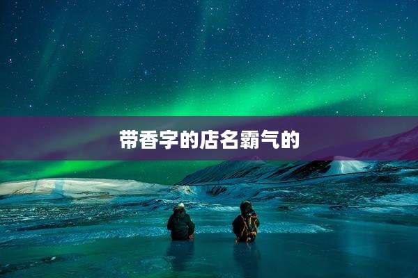 带香字的店名霸气的