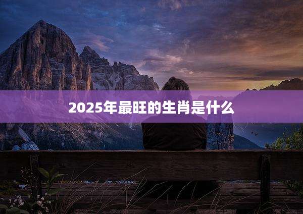 2025年最旺的生肖是什么