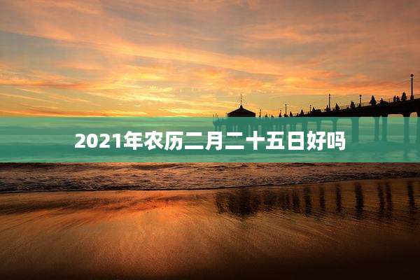 2021年农历二月二十五日好吗
