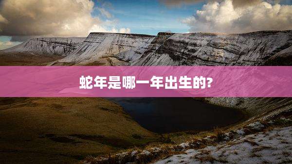 蛇年是哪一年出生的?