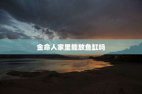 金命人家里能放鱼缸吗