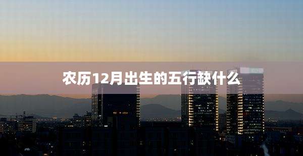农历12月出生的五行缺什么