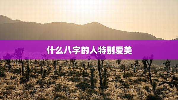 什么八字的人特别爱美