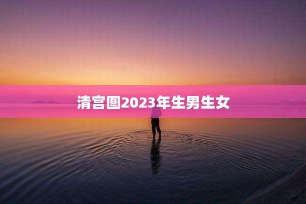 清宫图2023年生男生女
