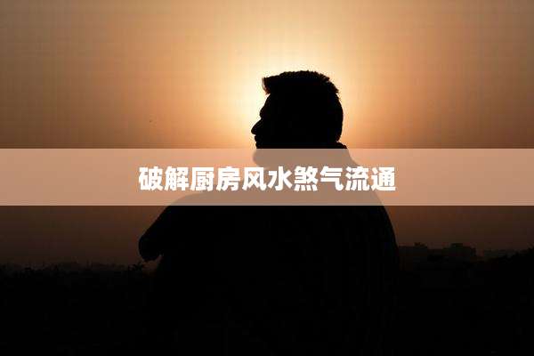 破解厨房风水煞气流通