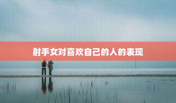 射手女对喜欢自己的人的表现
