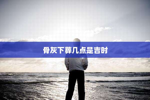 骨灰下葬几点是吉时