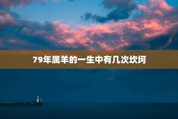 79年属羊的一生中有几次坎坷
