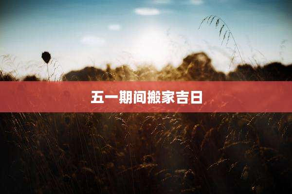 五一期间搬家吉日