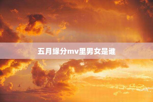 五月缘分mv里男女是谁