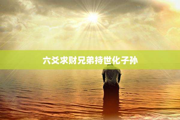 六爻求财兄弟持世化子孙