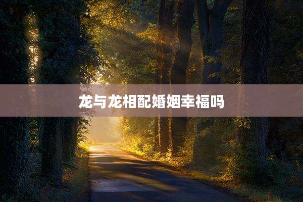 龙与龙相配婚姻幸福吗
