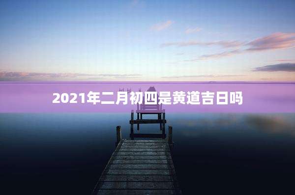 2021年二月初四是黄道吉日吗