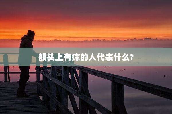 额头上有痣的人代表什么?