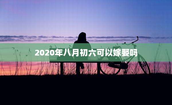 2020年八月初六可以嫁娶吗