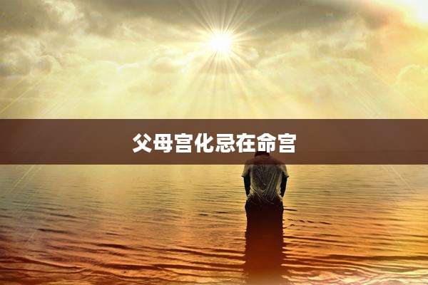 父母宫化忌在命宫