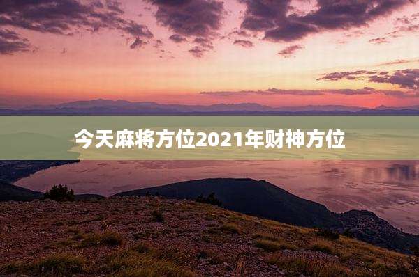 今天麻将方位2021年财神方位