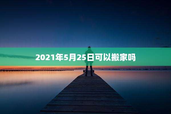 2021年5月25日可以搬家吗