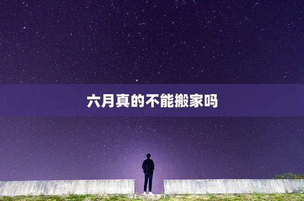 六月真的不能搬家吗