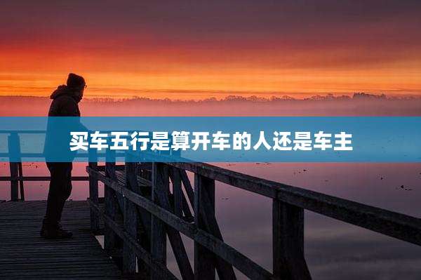 买车五行是算开车的人还是车主
