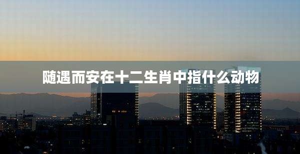 随遇而安在十二生肖中指什么动物