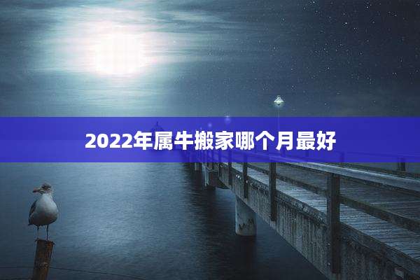 2022年属牛搬家哪个月最好