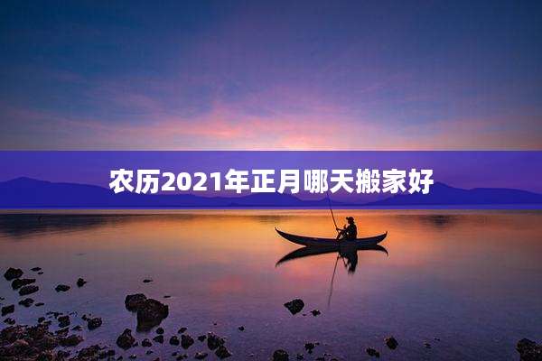 农历2021年正月哪天搬家好