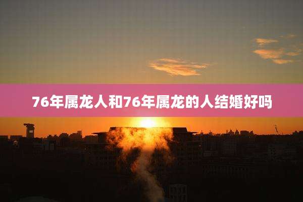 76年属龙人和76年属龙的人结婚好吗