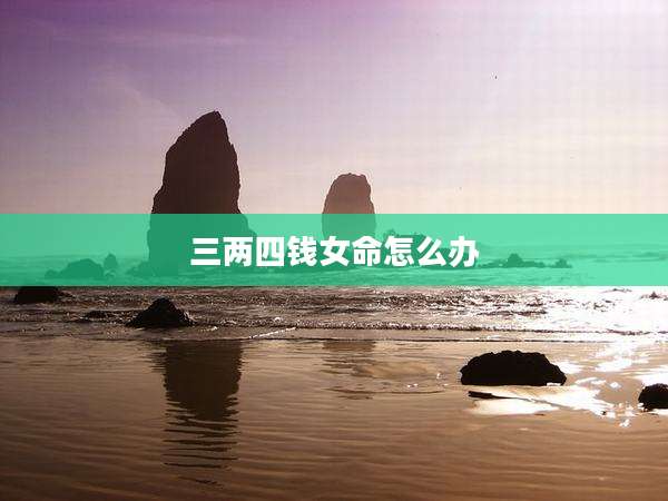 三两四钱女命怎么办
