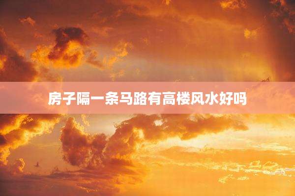 房子隔一条马路有高楼风水好吗