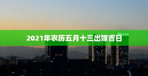 2021年农历五月十三出嫁吉日