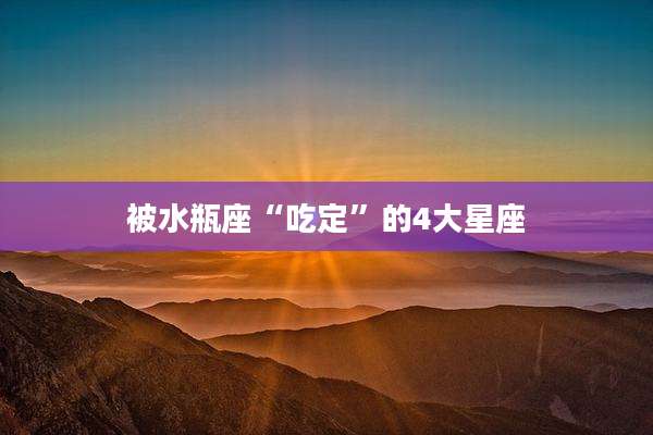 被水瓶座“吃定”的4大星座