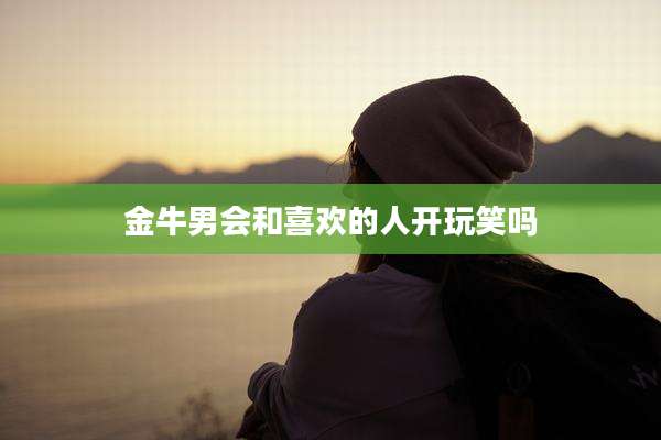金牛男会和喜欢的人开玩笑吗