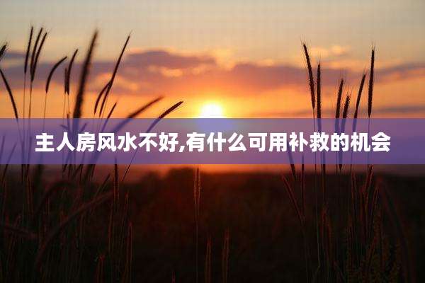 主人房风水不好,有什么可用补救的机会