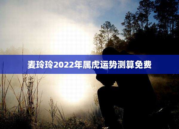 麦玲玲2022年属虎运势测算免费