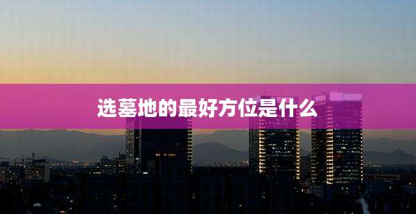 选墓地的最好方位是什么