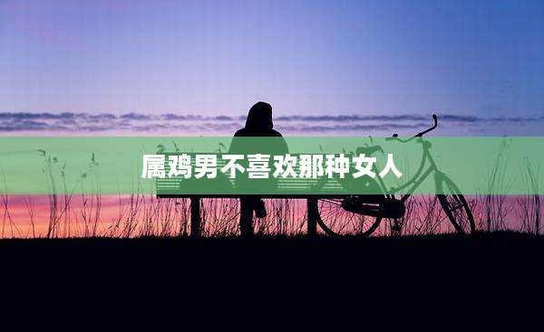 属鸡男不喜欢那种女人