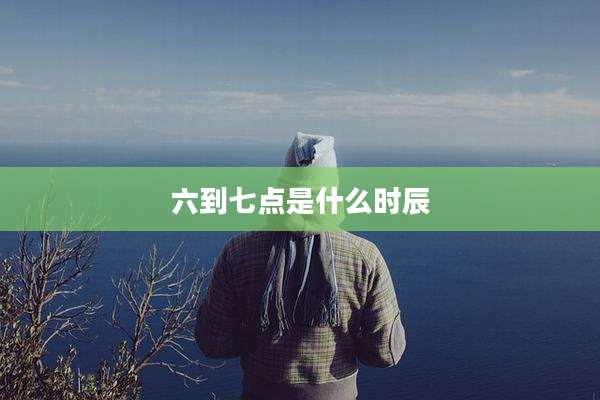 六到七点是什么时辰