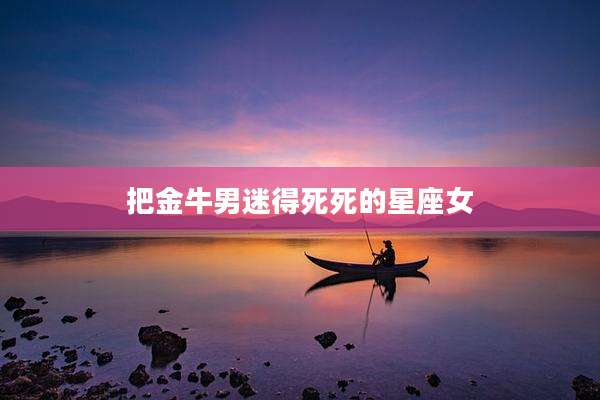 把金牛男迷得死死的星座女