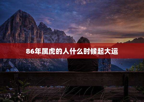 86年属虎的人什么时候起大运