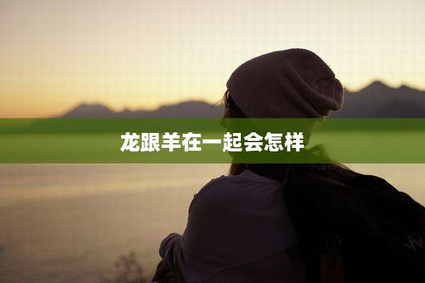 龙跟羊在一起会怎样