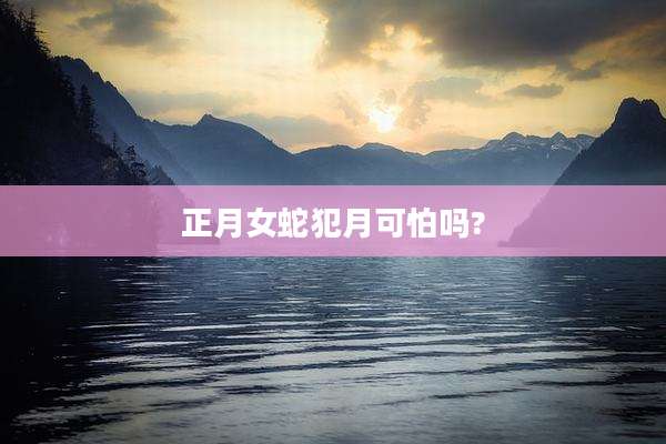 正月女蛇犯月可怕吗?