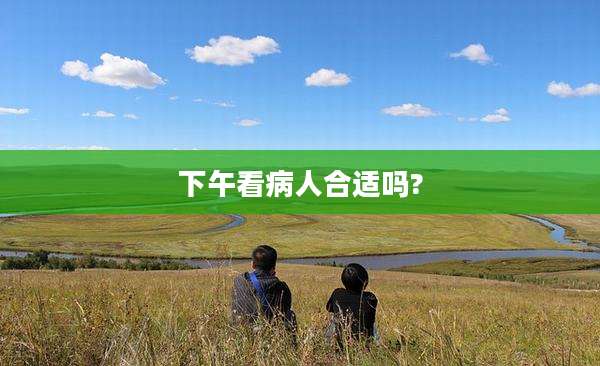 下午看病人合适吗?