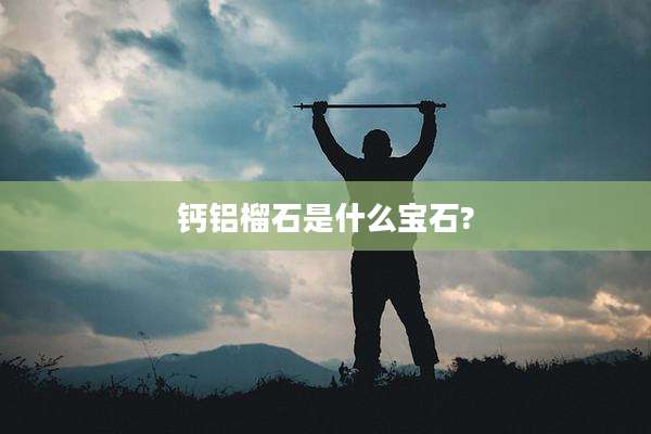 钙铝榴石是什么宝石?