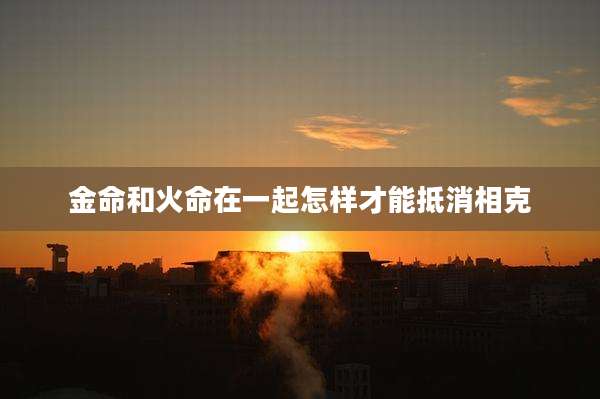 金命和火命在一起怎样才能抵消相克