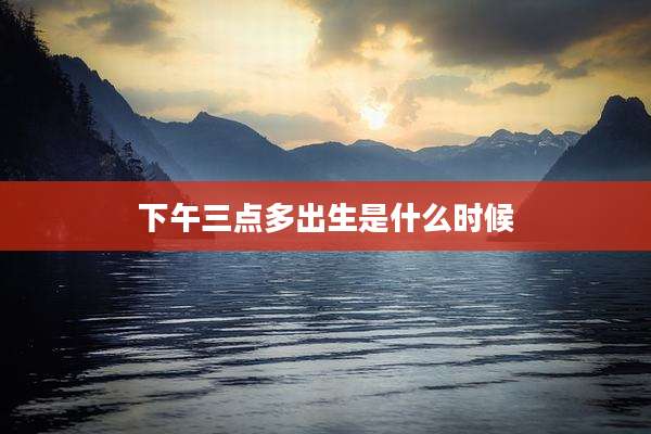 下午三点多出生是什么时候