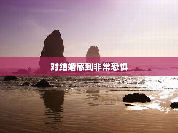 对结婚感到非常恐惧