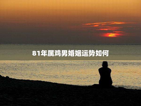 81年属鸡男婚姻运势如何