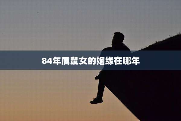 84年属鼠女的姻缘在哪年
