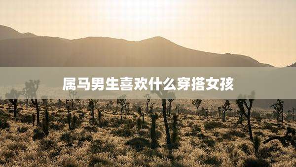 属马男生喜欢什么穿搭女孩